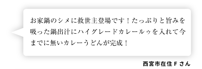 西宮市在住Fさん「お家鍋のシメに救世主登場です！たっぷりと旨みを吸った鍋出汁にハイグレードカレールゥを入れて今までに無いカレーうどんが完成！」
